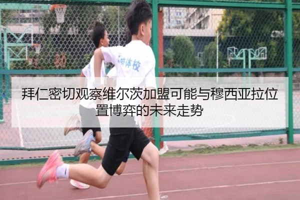 拜仁密切观察维尔茨加盟可能与穆西亚拉位置博弈的未来走势