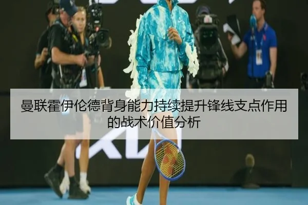 曼联霍伊伦德背身能力持续提升锋线支点作用的战术价值分析