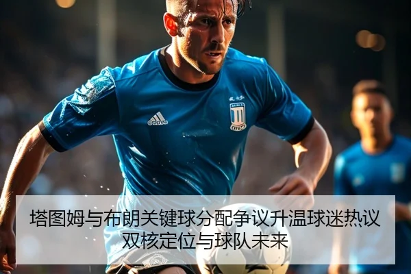 塔图姆与布朗关键球分配争议升温球迷热议双核定位与球队未来