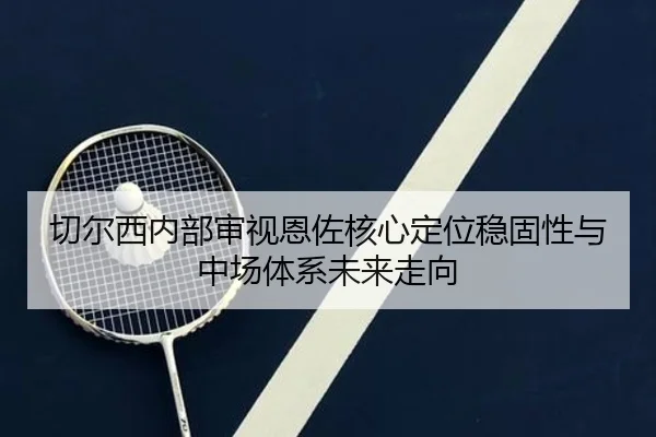 切尔西内部审视恩佐核心定位稳固性与中场体系未来走向