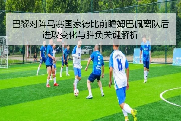 巴黎对阵马赛国家德比前瞻姆巴佩离队后进攻变化与胜负关键解析