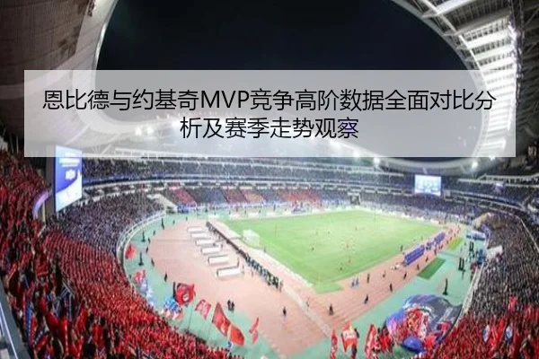 恩比德与约基奇MVP竞争高阶数据全面对比分析及赛季走势观察