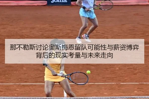 那不勒斯讨论奥斯梅恩留队可能性与薪资博弈背后的现实考量与未来走向