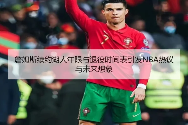 詹姆斯续约湖人年限与退役时间表引发NBA热议与未来想象