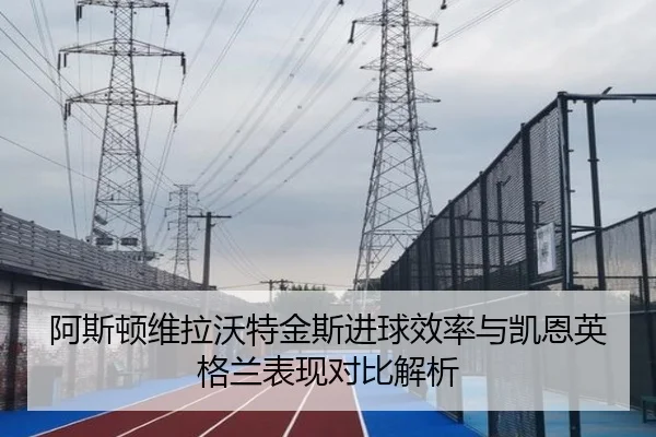 阿斯顿维拉沃特金斯进球效率与凯恩英格兰表现对比解析