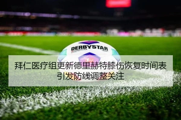 拜仁医疗组更新德里赫特膝伤恢复时间表引发防线调整关注