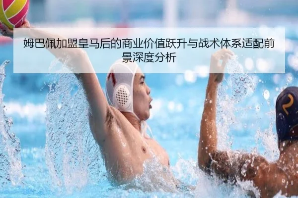 姆巴佩加盟皇马后的商业价值跃升与战术体系适配前景深度分析