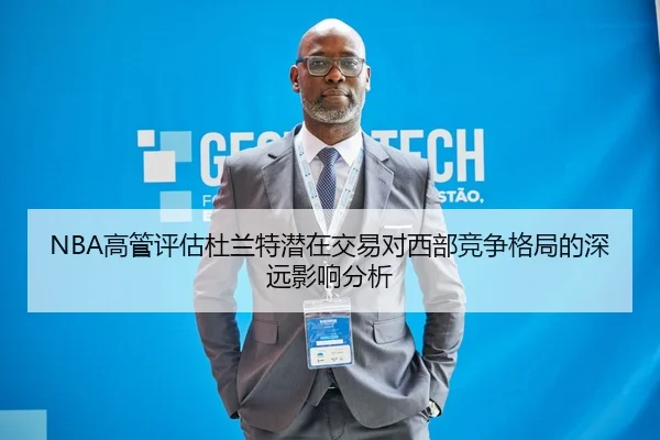NBA高管评估杜兰特潜在交易对西部竞争格局的深远影响分析