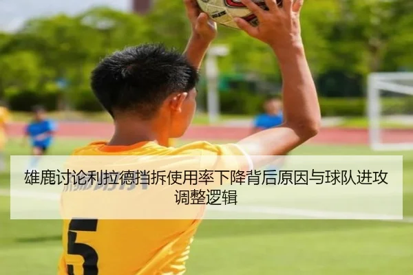 雄鹿讨论利拉德挡拆使用率下降背后原因与球队进攻调整逻辑