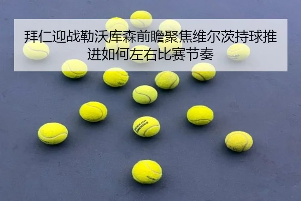 拜仁迎战勒沃库森前瞻聚焦维尔茨持球推进如何左右比赛节奏