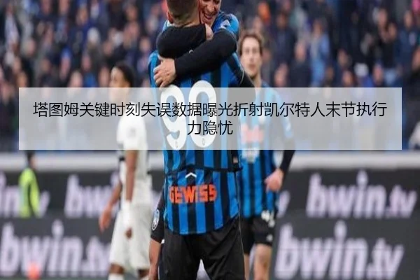 塔图姆关键时刻失误数据曝光折射凯尔特人末节执行力隐忧