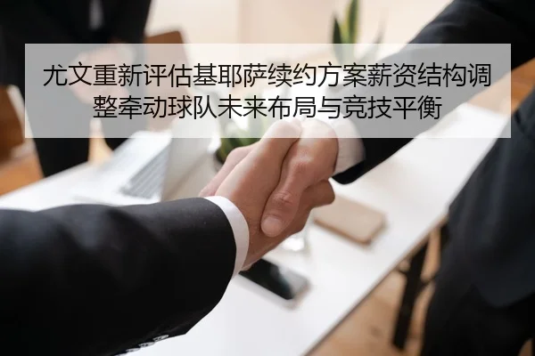 尤文重新评估基耶萨续约方案薪资结构调整牵动球队未来布局与竞技平衡