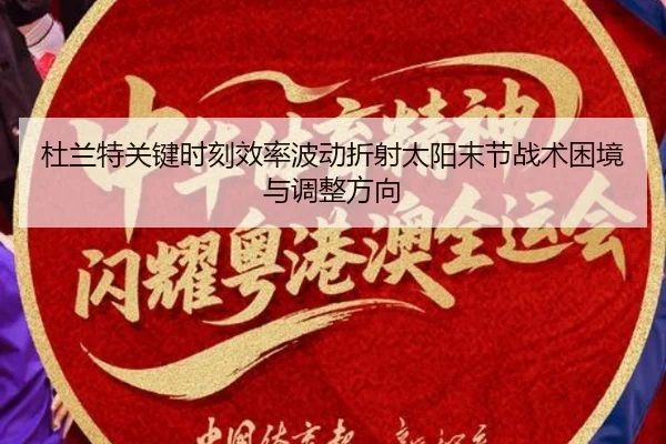 杜兰特关键时刻效率波动折射太阳末节战术困境与调整方向