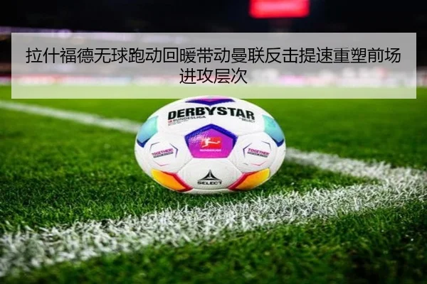 拉什福德无球跑动回暖带动曼联反击提速重塑前场进攻层次