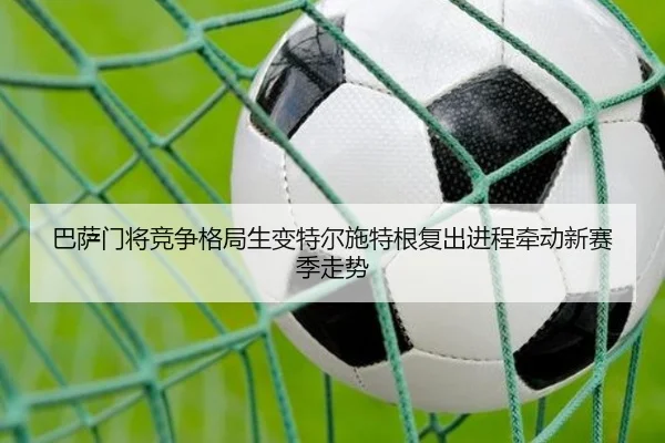 巴萨门将竞争格局生变特尔施特根复出进程牵动新赛季走势