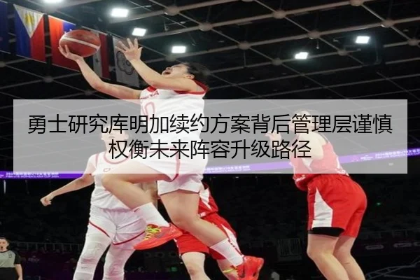 勇士研究库明加续约方案背后管理层谨慎权衡未来阵容升级路径 - pg